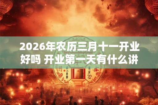 2026年农历三月十一开业好吗 开业第一天有什么讲究