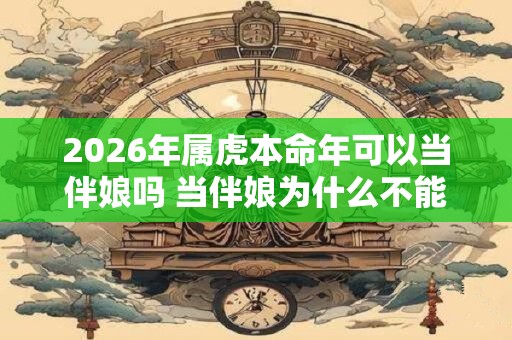 2026年属虎本命年可以当伴娘吗 当伴娘为什么不能超过三次