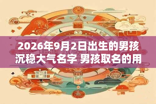 2026年9月2日出生的男孩沉稳大气名字 男孩取名的用字分享