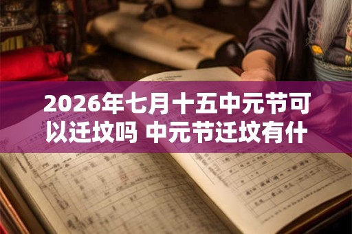 2026年七月十五中元节可以迁坟吗 中元节迁坟有什么讲究和忌讳