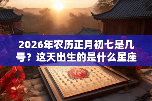 2026年农历正月初七是几号？这天出生的是什么星座？