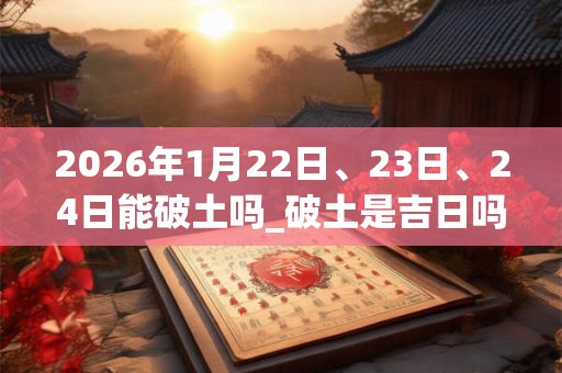 2026年1月22日、23日、24日能破土吗_破土是吉日吗
