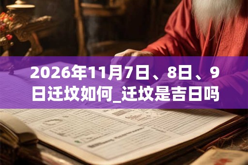 2026年11月7日、8日、9日迁坟如何_迁坟是吉日吗 2026年11月7日、8日、9日迁坟如何_迁坟是吉日吗