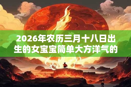 2026年农历三月十八日出生的女宝宝简单大方洋气的名字 2026年农历三月十八日出生的女宝宝简单大方洋气的名字