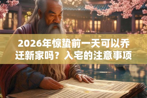 2026年惊蛰前一天可以乔迁新家吗?入宅的注意事项一览! 2026年惊蛰前一天可以乔迁新家吗?入宅的注意事项一览!