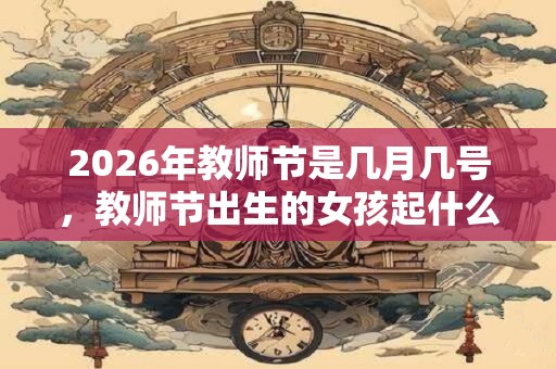 2026年教师节是几月几号,教师节出生的女孩起什么名字合适 2026年教师节是几月几号,教师节出生的女孩起什么名字合适