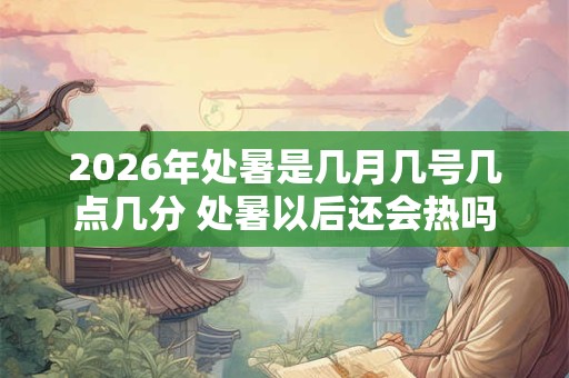 2026年处暑是几月几号几点几分 处暑以后还会热吗 2026年处暑是几月几号几点几分 处暑以后还会热吗