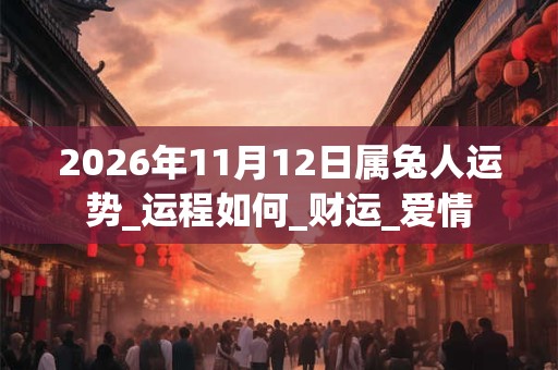 2026年11月12日属兔人运势_运程如何_财运_爱情 2026年11月12日属兔人运势_运程如何_财运_爱情