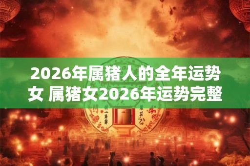 2026年属猪人的全年运势女 属猪女2026年运势完整版