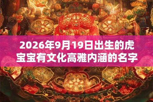 2026年9月19日出生的虎宝宝有文化高雅内涵的名字精选