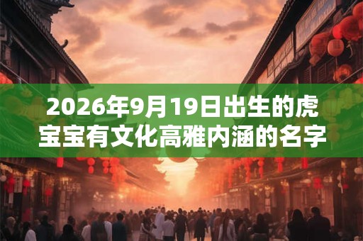 2026年9月19日出生的虎宝宝有文化高雅内涵的名字精选