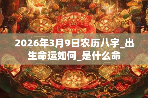2026年3月9日农历八字_出生命运如何_是什么命