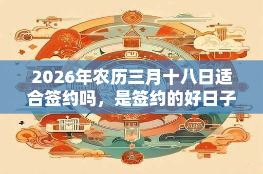 2026年农历三月十八日适合签约吗，是签约的好日子吗？