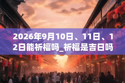 2026年9月10日、11日、12日能祈福吗_祈福是吉日吗