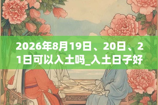 2026年8月19日、20日、21日可以入土吗_入土日子好吗