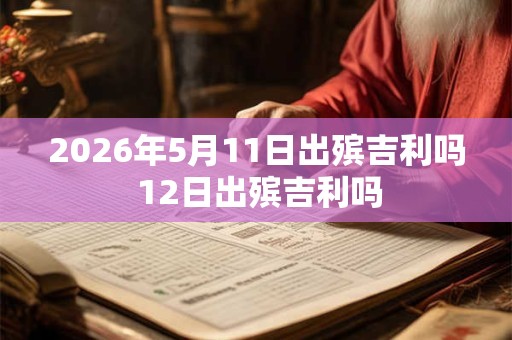 2026年5月11日出殡吉利吗 12日出殡吉利吗
