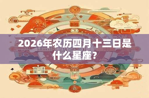 2026年农历四月十三日是什么星座？