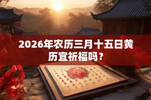 2026年农历三月十五日黄历宜祈福吗? 2026年农历三月十五日黄历宜祈福吗?