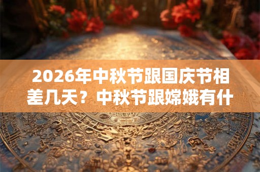 2026年中秋节跟国庆节相差几天?中秋节跟嫦娥有什么关系? 2026年中秋节跟国庆节相差几天?中秋节跟嫦娥有什么关系?