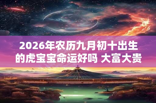 2026年农历九月初十出生的虎宝宝命运好吗 大富大贵吗