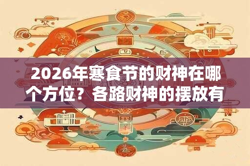 2026年寒食节的财神在哪个方位?各路财神的摆放有何讲究? 2026年寒食节的财神在哪个方位?各路财神的摆放有何讲究?