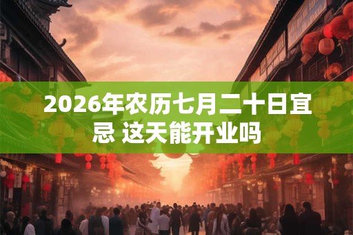 2026年农历七月二十日宜忌 这天能开业吗