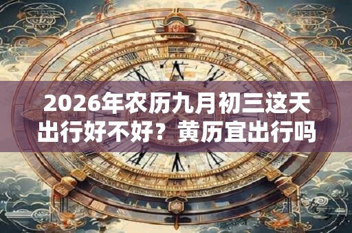 2026年农历九月初三这天出行好不好？黄历宜出行吗？