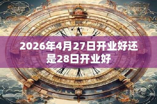 2026年4月27日开业好还是28日开业好