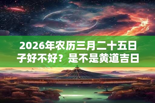 2026年农历三月二十五日子好不好？是不是黄道吉日？
