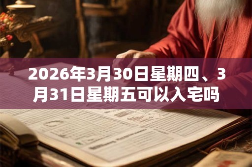 2026年3月30日星期四、3月31日星期五可以入宅吗
