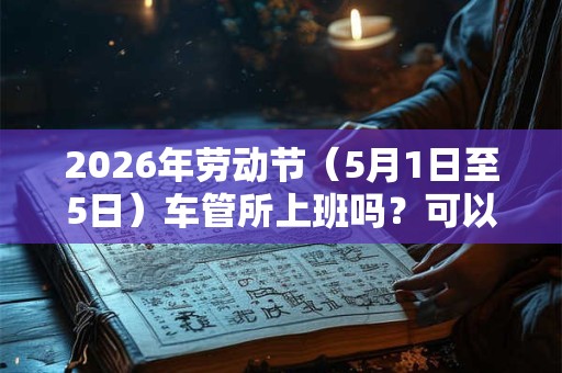 2026年劳动节（5月1日至5日）车管所上班吗？可以上牌吗？