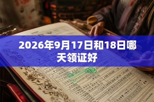 2026年9月17日和18日哪天领证好 2026年9月17日和18日哪天领证好