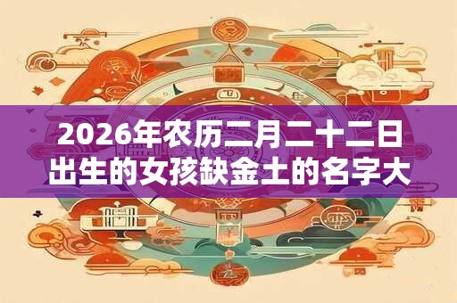 2026年农历二月二十二日出生的女孩缺金土的名字大全