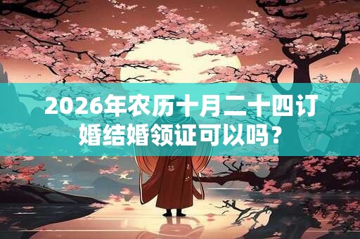 2026年农历十月二十四订婚结婚领证可以吗？