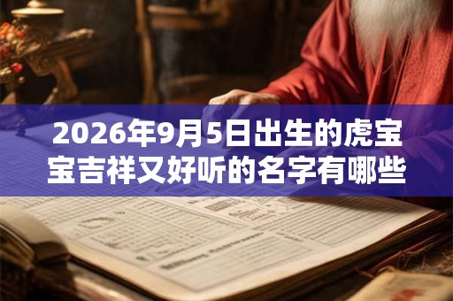 2026年9月5日出生的虎宝宝吉祥又好听的名字有哪些