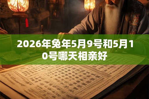 2026年兔年5月9号和5月10号哪天相亲好