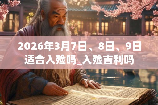2026年3月7日、8日、9日适合入殓吗_入殓吉利吗