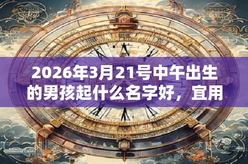 2026年3月21号中午出生的男孩起什么名字好，宜用哪些名字呢？
