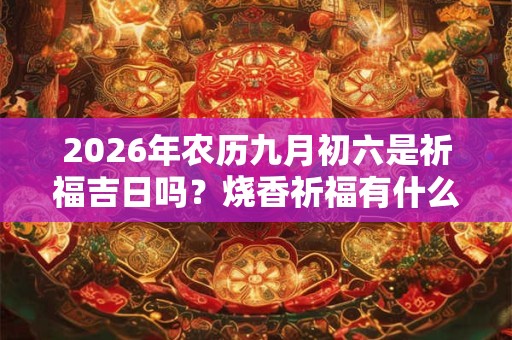 2026年农历九月初六是祈福吉日吗？烧香祈福有什么讲究？