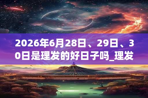 2026年6月28日、29日、30日是理发的好日子吗_理发可以吗