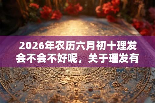 2026年农历六月初十理发会不会不好呢,关于理发有什么常识吗? 2026年农历六月初十理发会不会不好呢,关于理发有什么常识吗?