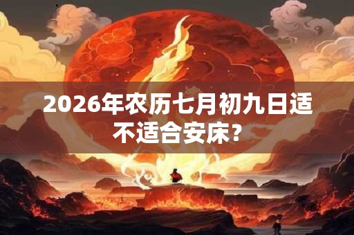 2026年农历七月初九日适不适合安床？
