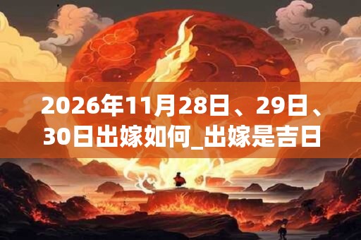 2026年11月28日、29日、30日出嫁如何_出嫁是吉日吗 2026年11月28日、29日、30日出嫁如何_出嫁是吉日吗