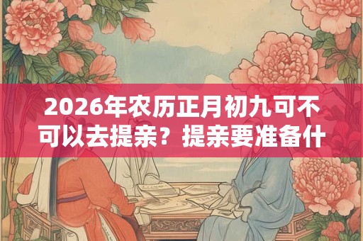 2026年农历正月初九可不可以去提亲？提亲要准备什么？