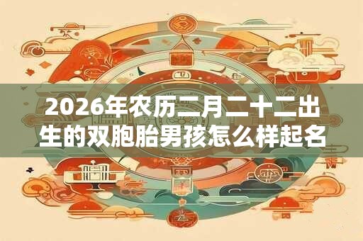 2026年农历二月二十二出生的双胞胎男孩怎么样起名字，五行属什么