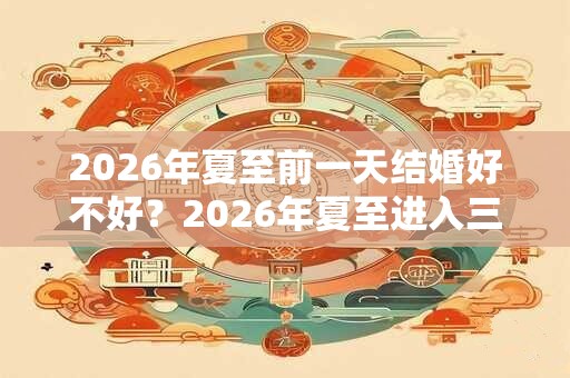 2026年夏至前一天结婚好不好?2026年夏至进入三伏天了吗? 2026年夏至前一天结婚好不好?2026年夏至进入三伏天了吗?