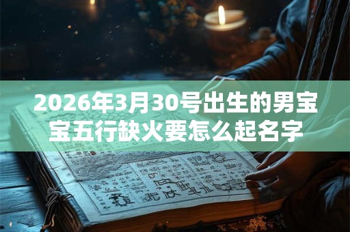 2026年3月30号出生的男宝宝五行缺火要怎么起名字