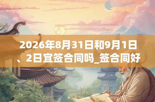 2026年8月31日和9月1日、2日宜签合同吗_签合同好不好
