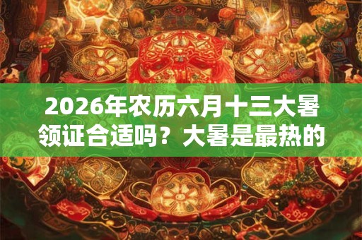 2026年农历六月十三大暑领证合适吗?大暑是最热的时候吗? 2026年农历六月十三大暑领证合适吗?大暑是最热的时候吗?