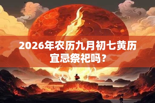 2026年农历九月初七黄历宜忌祭祀吗? 2026年农历九月初七黄历宜忌祭祀吗?